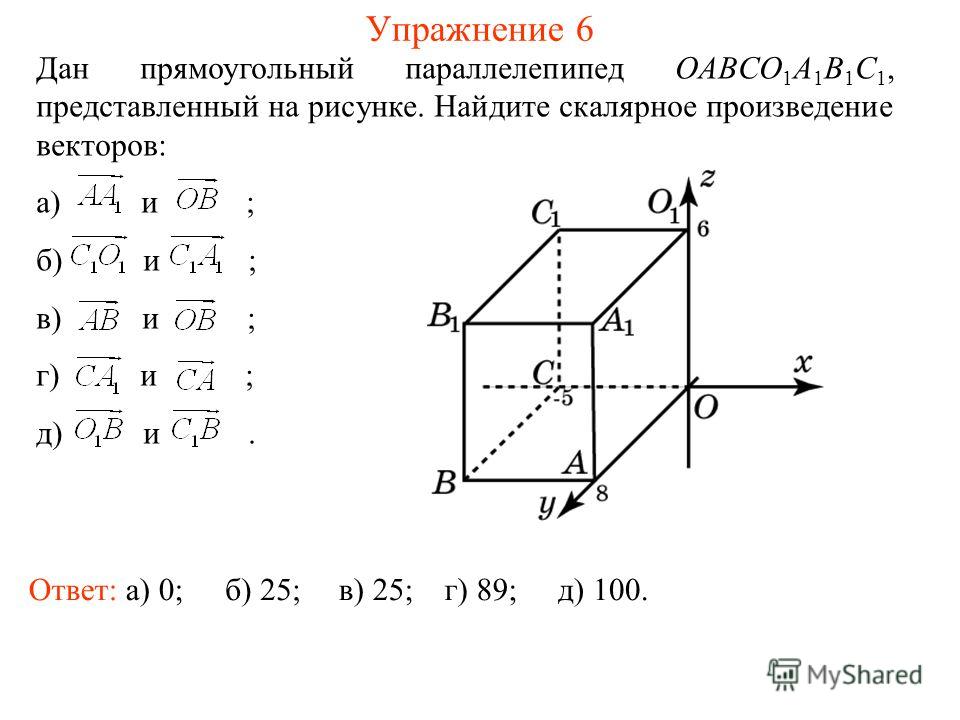 Упражнение 6 Дан прямоугольный параллелепипед OABCO 1 A 1 B 1 C 1, представленный на рисунке. Найдите скалярное произведение векторов: а) и ; б) и ; в) и ; г) и ; д) и. Ответ: а) 0;б) 25;в) 25;г) 89;д) 100.