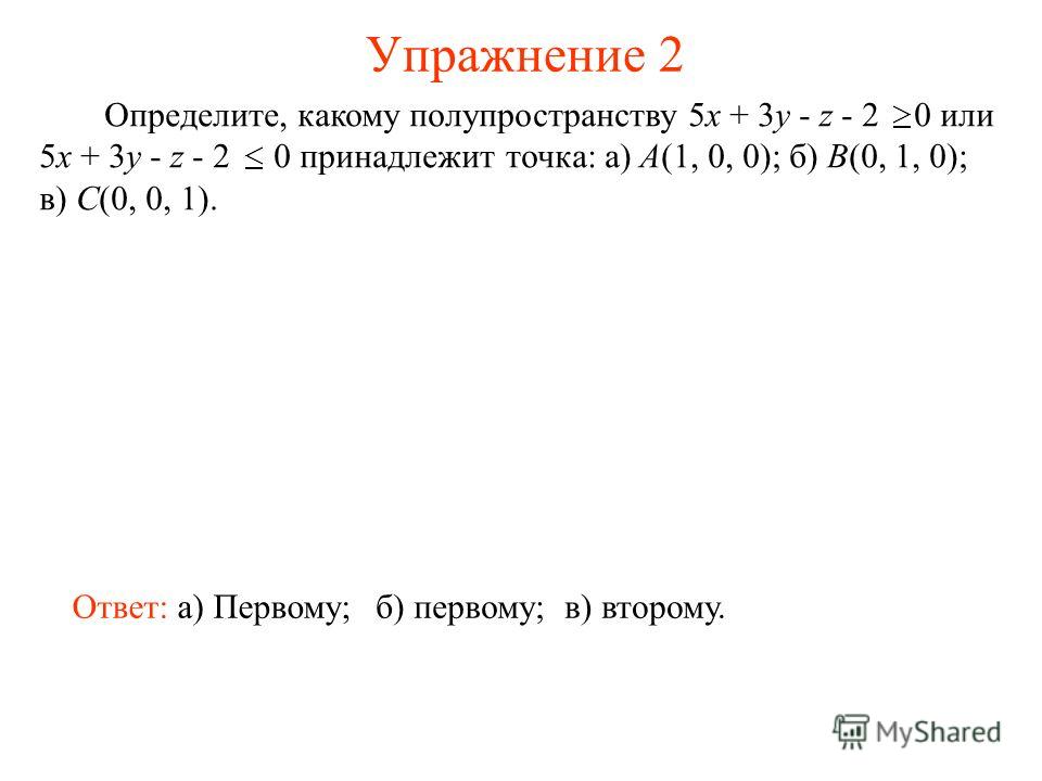 Упражнение 2 Определите, какому полупространству 5x + 3y - z - 2 0 или 5x + 3y - z - 2 0 принадлежит точка: а) А(1, 0, 0); б) B(0, 1, 0); в) C(0, 0, 1). Ответ: а) Первому;б) первому;в) второму.