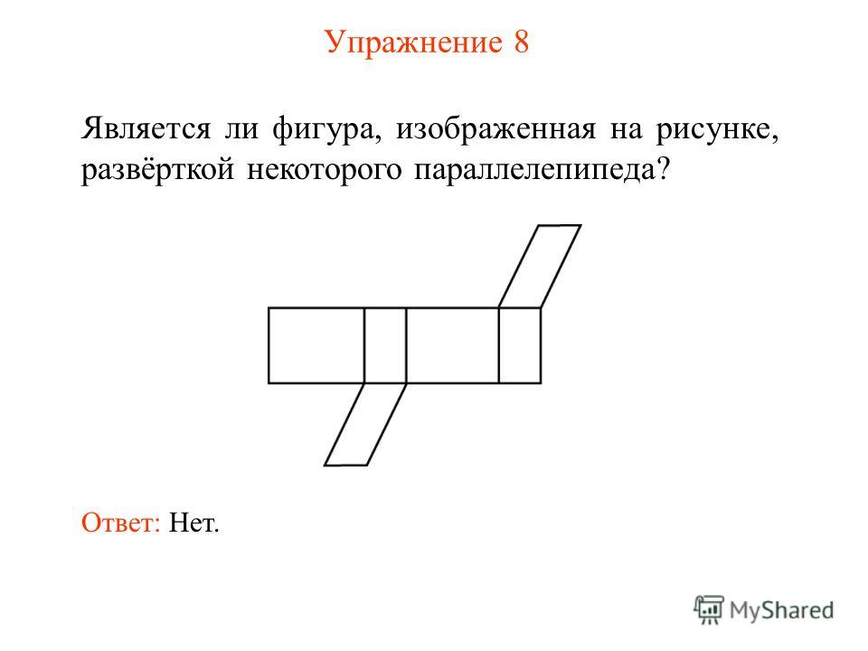 Упражнение 8 Является ли фигура, изображенная на рисунке, развёрткой некоторого параллелепипеда? Ответ: Нет.