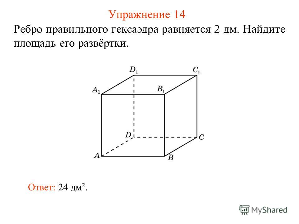 Упражнение 14 Ребро правильного гексаэдра равняется 2 дм. Найдите площадь его развёртки. Ответ: 24 дм 2.