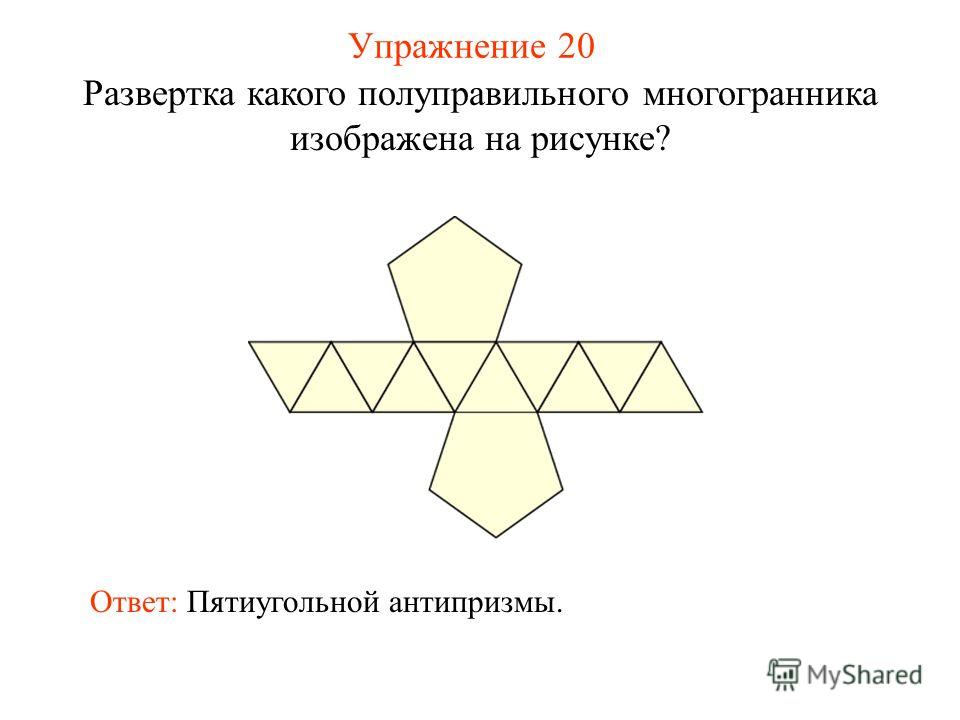 Упражнение 20 Развертка какого полуправильного многогранника изображена на рисунке? Ответ: Пятиугольной антипризмы.