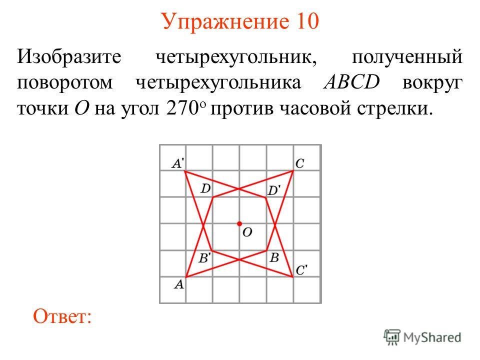 Упражнение 10 Изобразите четырехугольник, полученный поворотом четырехугольника ABCD вокруг точки O на угол 270 о против часовой стрелки. Ответ: