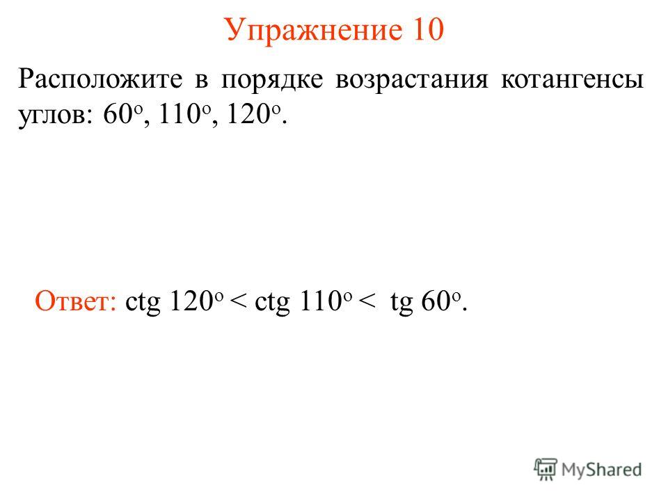 Упражнение 10 Расположите в порядке возрастания котангенсы углов: 60 о, 110 о, 120 о. Ответ: ctg 120 о < ctg 110 о < tg 60 о.