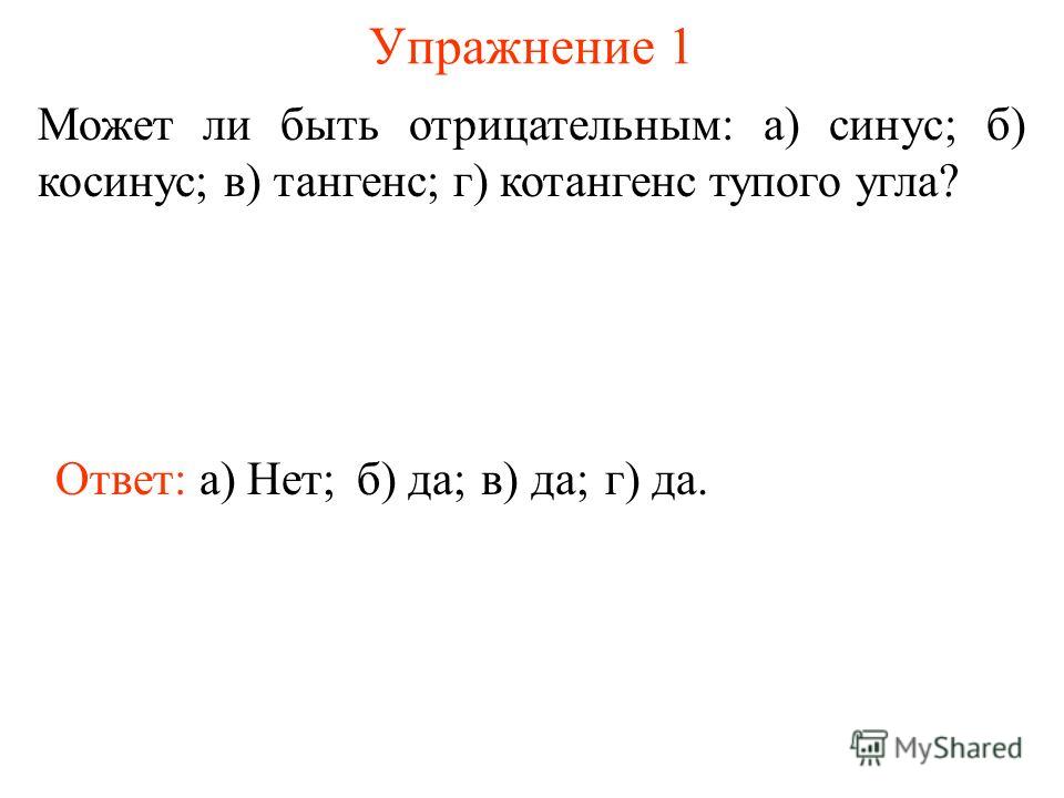 Упражнение 1 Может ли быть отрицательным: а) синус; б) косинус; в) тангенс; г) котангенс тупого угла? Ответ: а) Нет;б) да;в) да;г) да.
