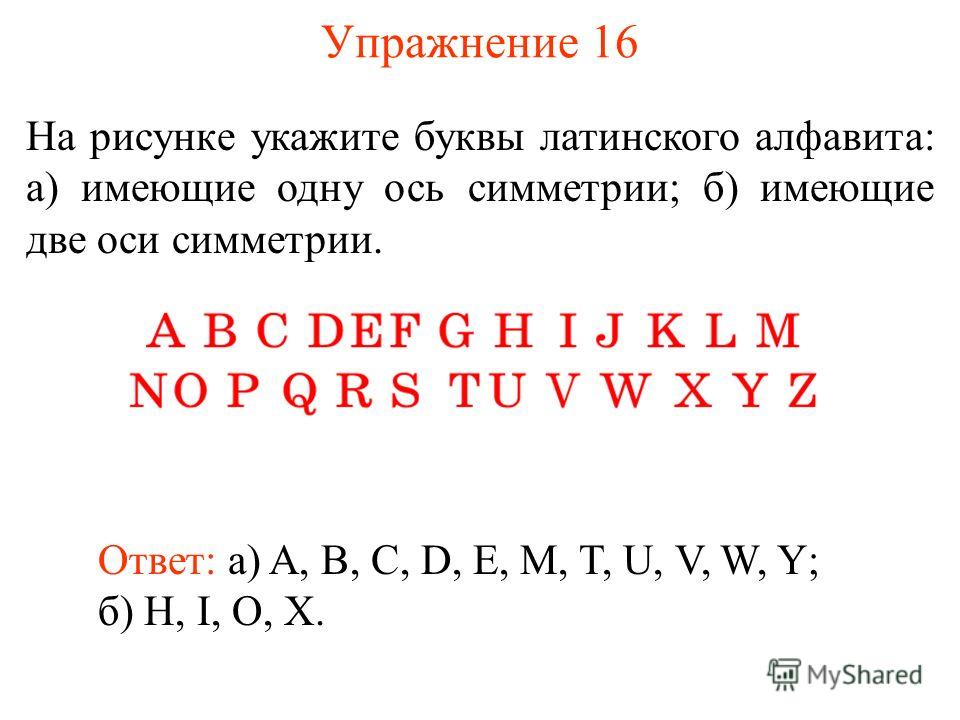 Упражнение 16 На рисунке укажите буквы латинского алфавита: а) имеющие одну ось симметрии; б) имеющие две оси симметрии. Ответ: а) A, B, C, D, E, M, T, U, V, W, Y; б) H, I, O, X.