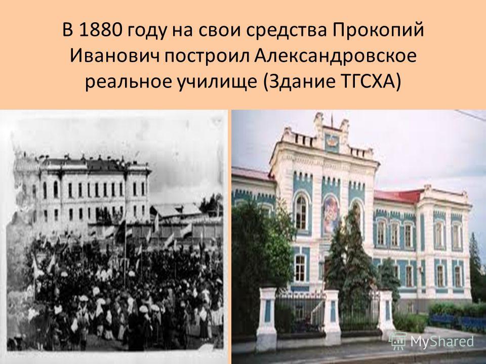 В 1880 году на свои средства Прокопий Иванович построил Александровское реальное училище (Здание ТГСХА)
