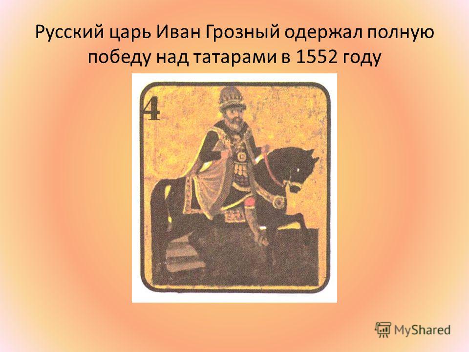 Русский царь Иван Грозный одержал полную победу над татарами в 1552 году