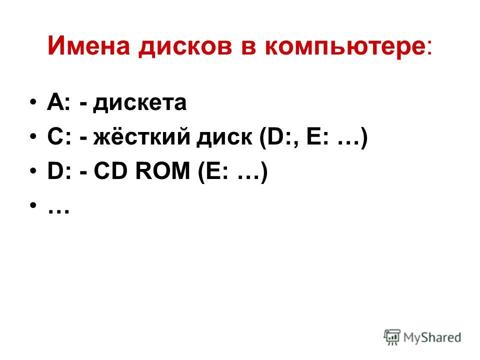 Имена дисков в компьютере: А: - дискета С: - жёсткий диск (D:, E: …) D: - CD ROM (E: …) …
