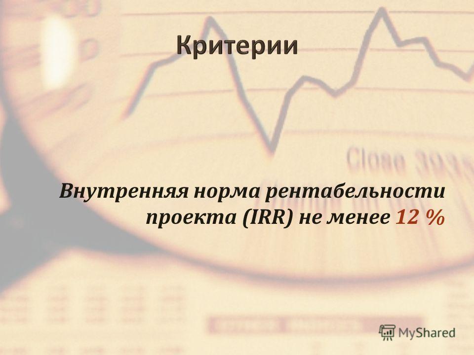 Внутренняя норма рентабельности проекта (IRR) не менее 12 %
