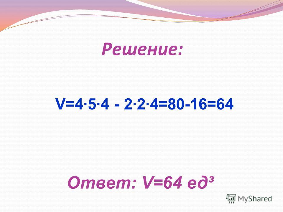 Решение: Ответ: V=64 ед³ V=4·5·4 - 2·2·4=80-16=64