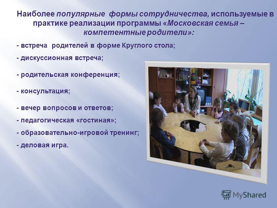 Наиболее популярные формы сотрудничества, используемые в практике реализации программы «Московская семья – компетентные родители»: - встреча родителей в форме Круглого стола; - дискуссионная встреча; - родительская конференция; - консультация; - вече