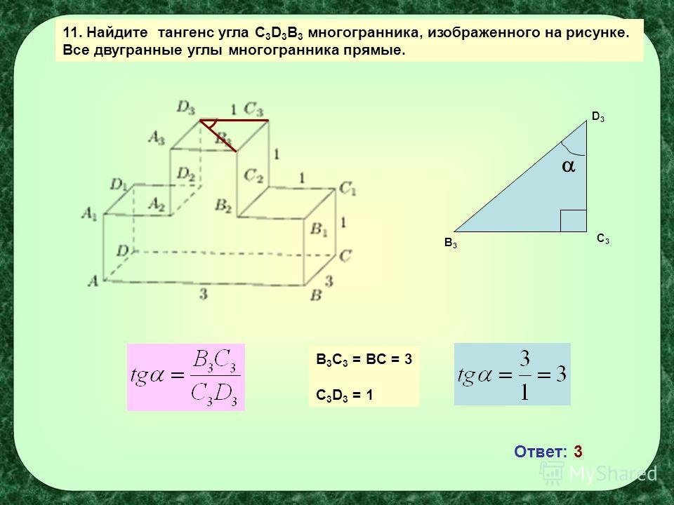 11. Найдите тангенс угла С 3 D 3 В 3 многогранника, изображенного на рисунке. Все двугранные углы многогранника прямые. B3B3 C3C3 D3D3 B 3 C 3 = BC = 3 C 3 D 3 = 1 Ответ: 3