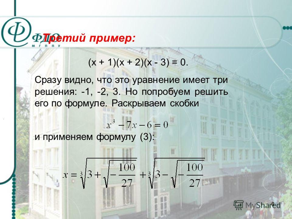 6 Третий пример: (х + 1)(х + 2)(х - 3) = 0. Сразу видно, что это уравнение имеет три решения: -1, -2, 3. Но попробуем решить его по формуле. Раскрываем скобки и применяем формулу (3):.