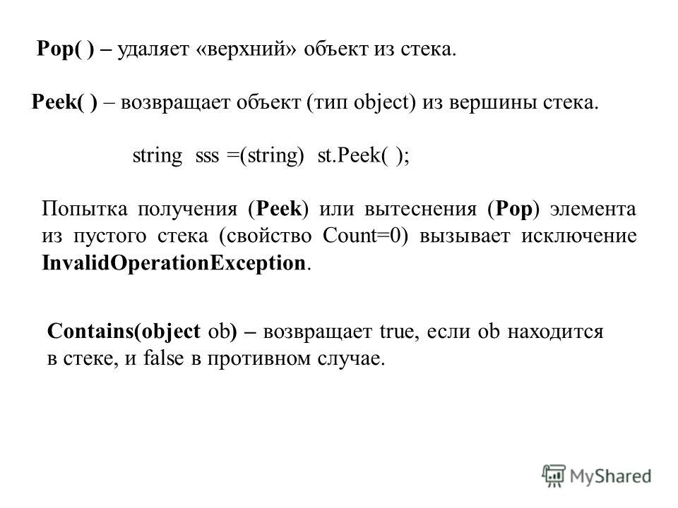 Pop( ) – удаляет «верхний» объект из стека. Peek( ) – возвращает объект (тип object) из вершины стека. string sss =(string) st.Peek( ); Попытка получения (Peek) или вытеснения (Pop) элемента из пустого стека (свойство Count=0) вызывает исключение Inv