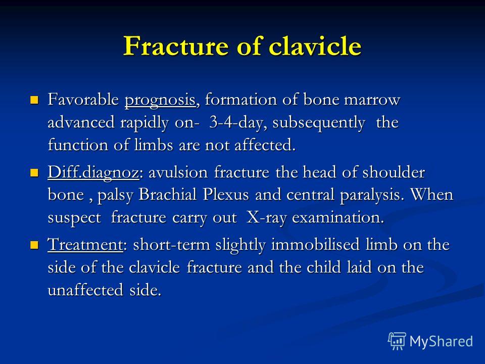 Fracture of clavicle Favorable prognosis, formation of bone marrow advanced rapidly on- 3-4-day, subsequently the function of limbs are not affected. Favorable prognosis, formation of bone marrow advanced rapidly on- 3-4-day, subsequently the functio