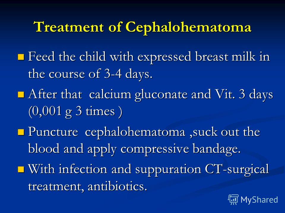 Treatment of Cephalohematoma Feed the child with expressed breast milk in the course of 3-4 days. Feed the child with expressed breast milk in the course of 3-4 days. After that calcium gluconate and Vit. 3 days (0,001 g 3 times ) After that calcium 