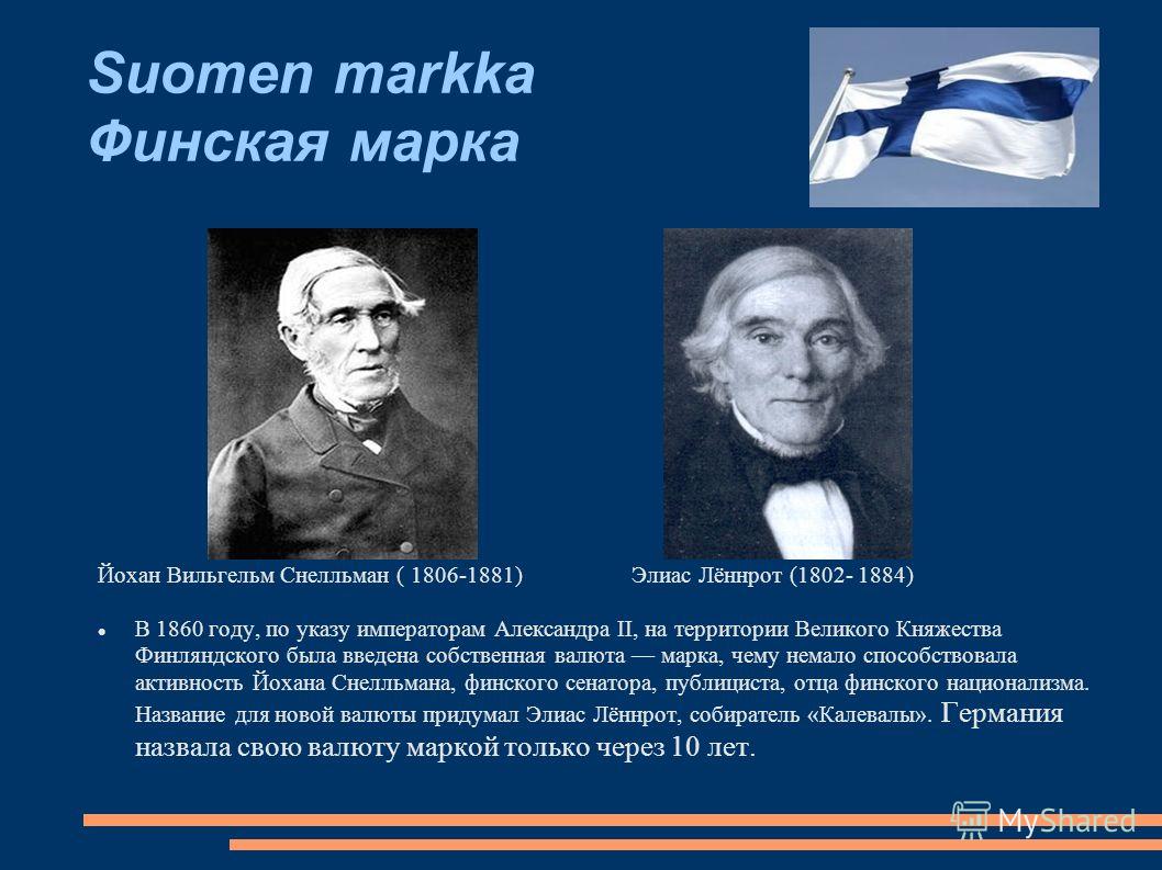 Suomen markka Финская марка Йохан Вильгельм Снелльман ( 1806-1881) Элиас Лённрот (1802- 1884) В 1860 году, по указу императорам Александра II, на территории Великого Княжества Финляндского была введена собственная валюта марка, чему немало способство