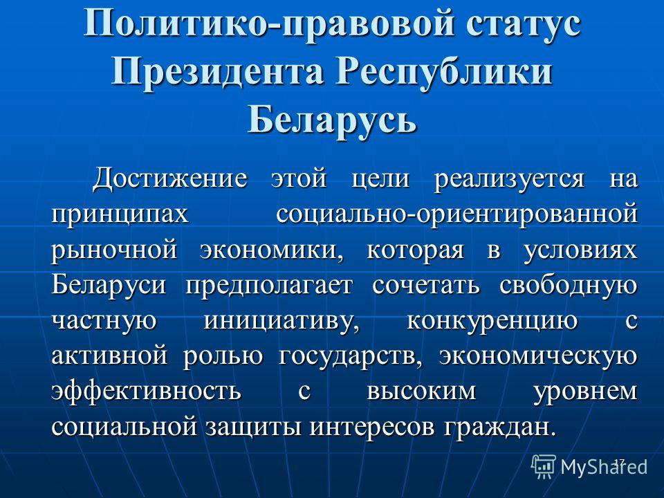 17 Политико-правовой статус Президента Республики Беларусь Достижение этой цели реализуется на принципах социально-ориентированной рыночной экономики, которая в условиях Беларуси предполагает сочетать свободную частную инициативу, конкуренцию с актив