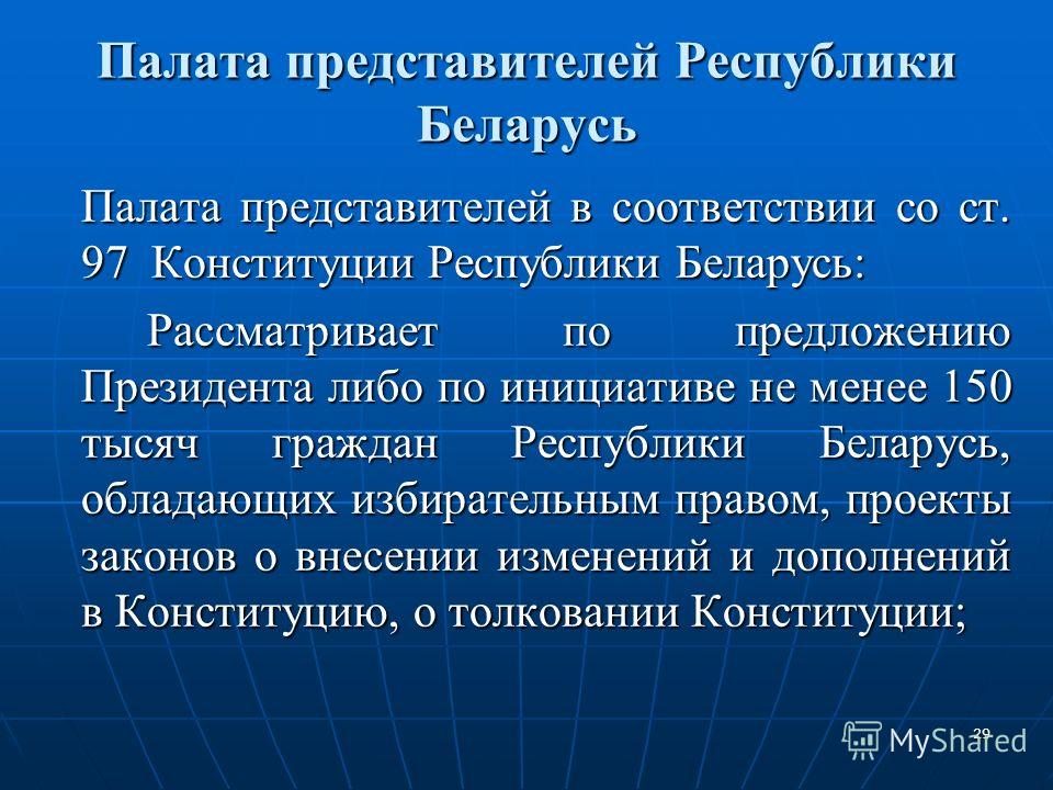 29 Палата представителей Республики Беларусь Палата представителей в соответствии со ст. 97 Конституции Республики Беларусь: Рассматривает по предложению Президента либо по инициативе не менее 150 тысяч граждан Республики Беларусь, обладающих избират