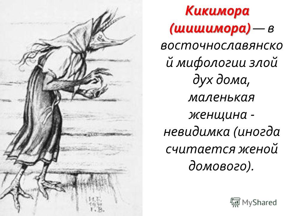 Кикимора ( шишимора ) Кикимора ( шишимора ) в восточнославянско й мифологии злой дух дома, маленькая женщина - невидимка ( иногда считается женой домового ).