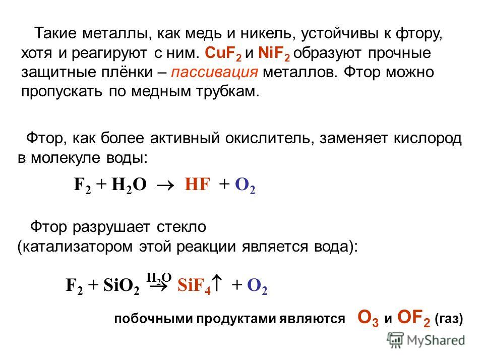 F 2 + H 2 O HF + O 2 F 2 + SiO 2 SiF 4 + O 2 Фтор, как более активный окислитель, заменяет кислород в молекуле воды: Фтор разрушает стекло (катализатором этой реакции является вода): H2OH2O побочными продуктами являются O 3 и OF 2 (газ) Такие металлы
