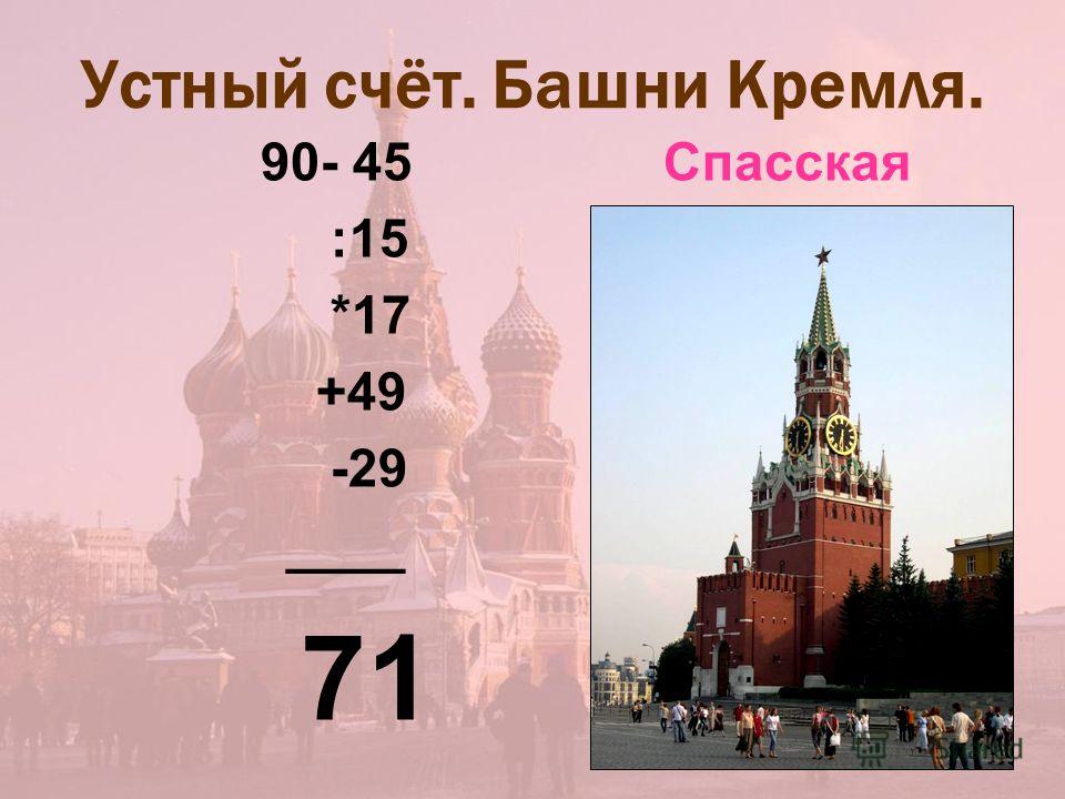 Устный счёт. Башни Кремля. 90- 45 Спасская :15 *17 +49 -29 ____ 71