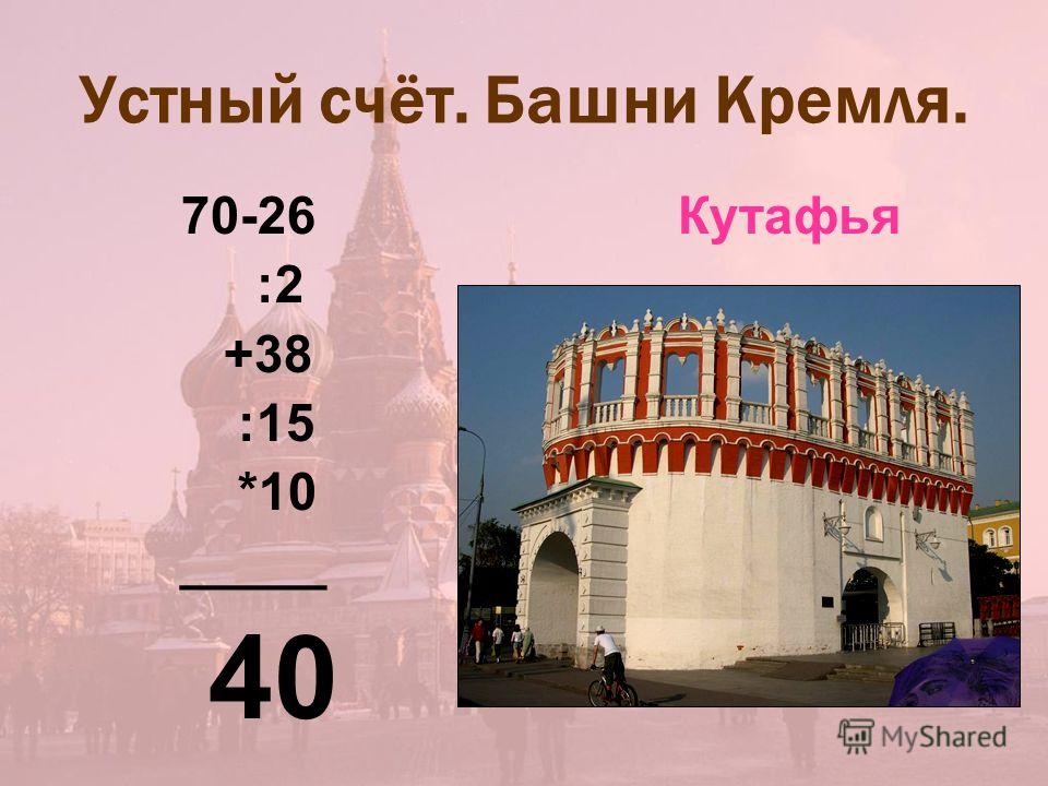 Устный счёт. Башни Кремля. 70-26 Кутафья :2 +38 :15 *10 _____ 40