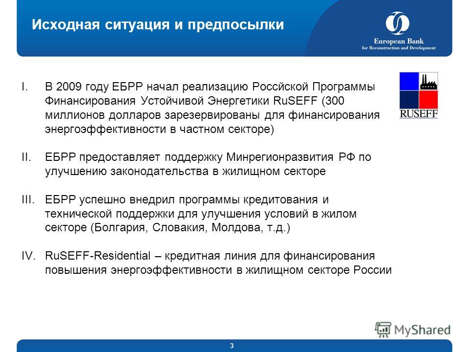 3 Исходная ситуация и предпосылки I.В 2009 году ЕБРР начал реализацию Россйской Программы Финансирования Устойчивой Энергетики RuSEFF (300 миллионов долларов зарезервированы для финансирования энергоэффективности в частном секторе) II.ЕБРР предоставл