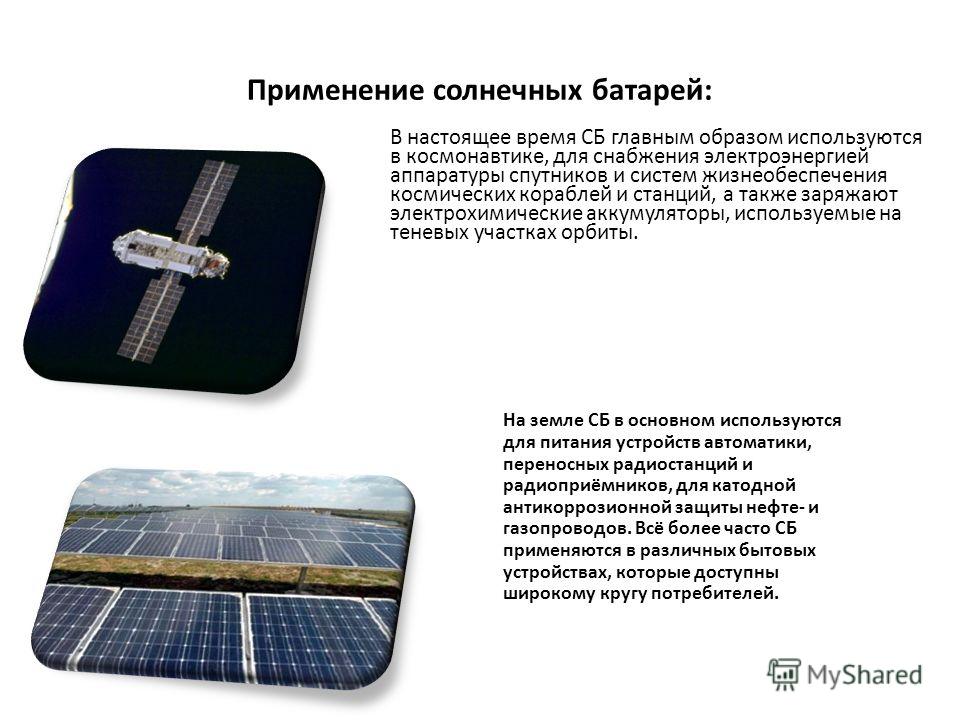 Применение солнечных батарей: В настоящее время СБ главным образом используются в космонавтике, для снабжения электроэнергией аппаратуры спутников и систем жизнеобеспечения космических кораблей и станций, а также заряжают электрохимические аккумулято