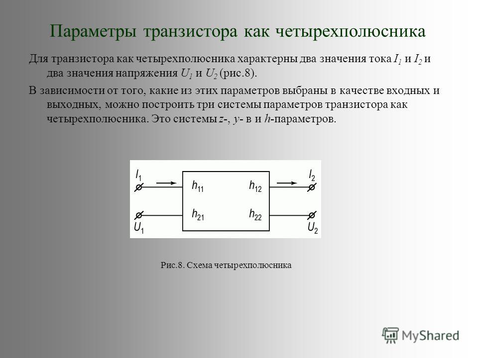 Параметры транзистора как четырехполюсника Для транзистора как четырехполюсника характерны два значения тока I 1 и I 2 и два значения напряжения U 1 и U 2 (рис.8). В зависимости от того, какие из этих параметров выбраны в качестве входных и выходных,
