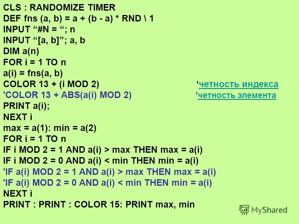 CLS : RANDOMIZE TIMER DEF fns (a, b) = a + (b - a) * RND \ 1 INPUT #N = ; n INPUT [a, b]; a, b DIM a(n) FOR i = 1 TO n a(i) = fns(a, b) COLOR 13 + (i MOD 2) четность индексачетность индекса 'COLOR 13 + ABS(a(i) MOD 2) четность элемента четность элеме