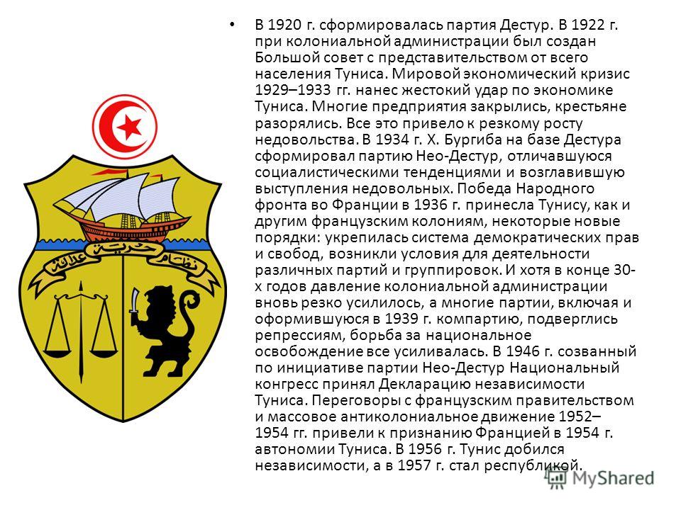 В 1920 г. сформировалась партия Дестур. В 1922 г. при колониальной администрации был создан Большой совет с представительством от всего населения Туниса. Мировой экономический кризис 1929–1933 гг. нанес жестокий удар по экономике Туниса. Многие предп