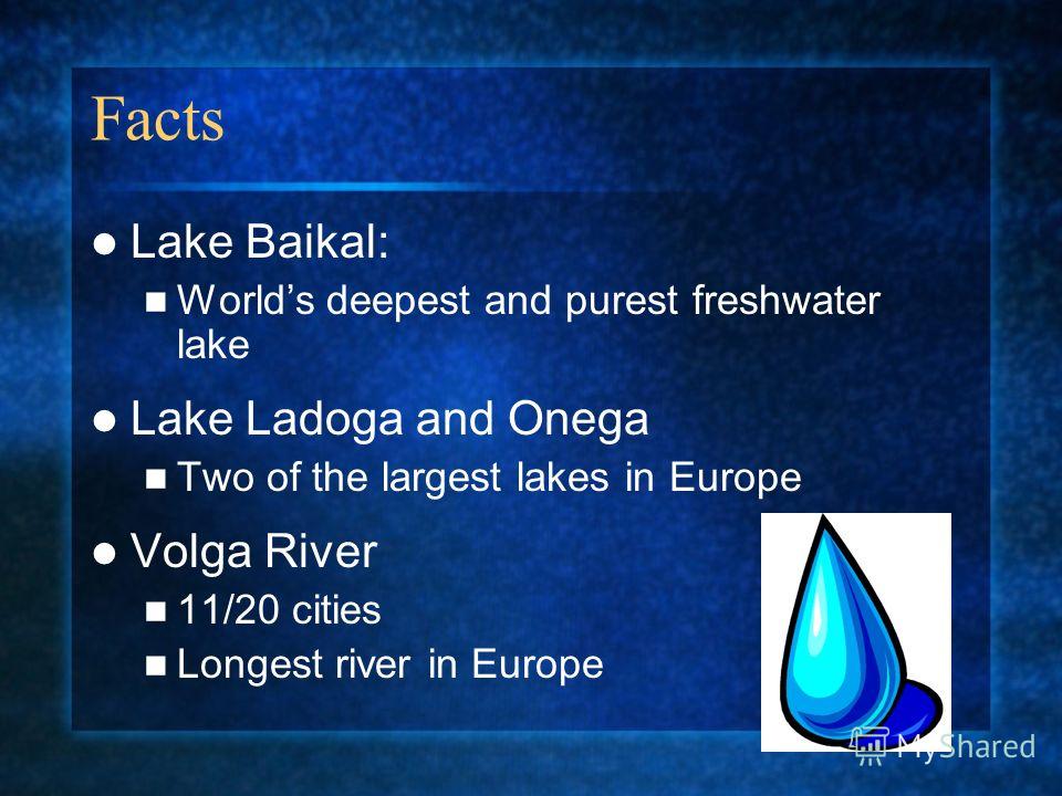 Facts Lake Baikal: Worlds deepest and purest freshwater lake Lake Ladoga and Onega Two of the largest lakes in Europe Volga River 11/20 cities Longest river in Europe