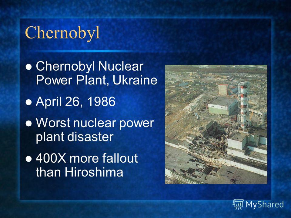 Chernobyl Chernobyl Nuclear Power Plant, Ukraine April 26, 1986 Worst nuclear power plant disaster 400X more fallout than Hiroshima