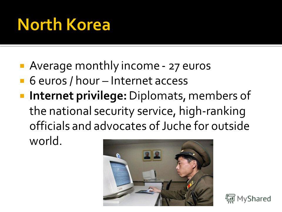 Average monthly income - 27 euros 6 euros / hour – Internet access Internet privilege: Diplomats, members of the national security service, high-ranking officials and advocates of Juche for outside world.