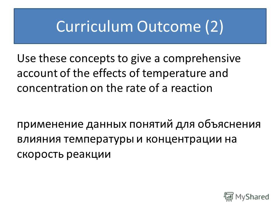 Curriculum Outcome (2) Use these concepts to give a comprehensive account of the effects of temperature and concentration on the rate of a reaction применение данных понятий для объяснения влияния температуры и концентрации на скорость реакции