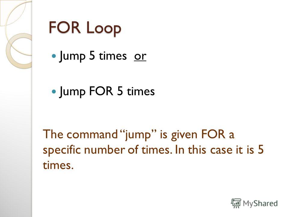 FOR Loop Jump 5 times or Jump FOR 5 times The command jump is given FOR a specific number of times. In this case it is 5 times.
