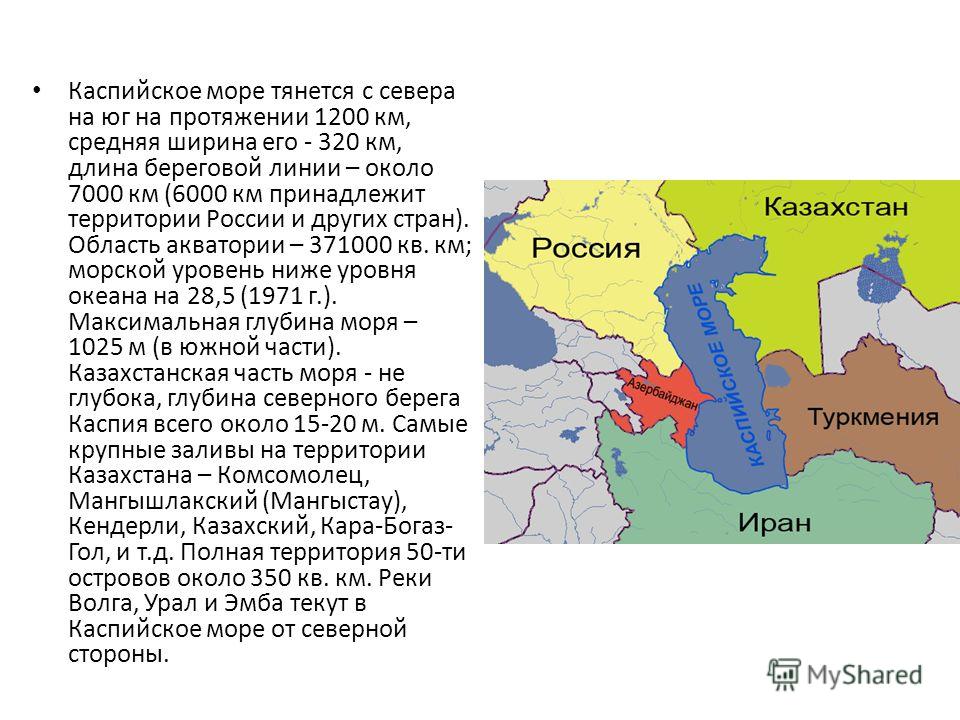 Каспийское море тянется с севера на юг на протяжении 1200 км, средняя ширина его - 320 км, длина береговой линии – около 7000 км (6000 км принадлежит территории России и других стран). Область акватории – 371000 кв. км; морской уровень ниже уровня ок