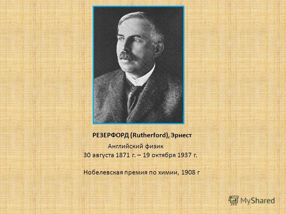 30 августа 1871 г. – 19 октября 1937 г. Нобелевская премия по химии, 1908 г Английский физик РЕЗЕРФОРД (Rutherford), Эрнест