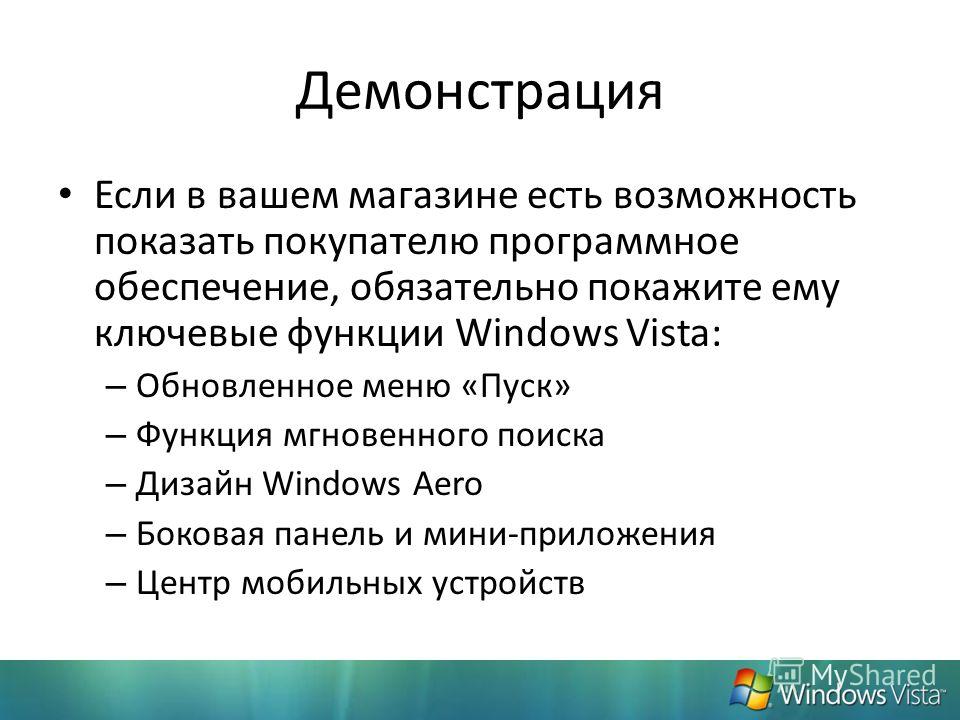 Демонстрация Если в вашем магазине есть возможность показать покупателю программное обеспечение, обязательно покажите ему ключевые функции Windows Vista: – Обновленное меню «Пуск» – Функция мгновенного поиска – Дизайн Windows Aero – Боковая панель и 