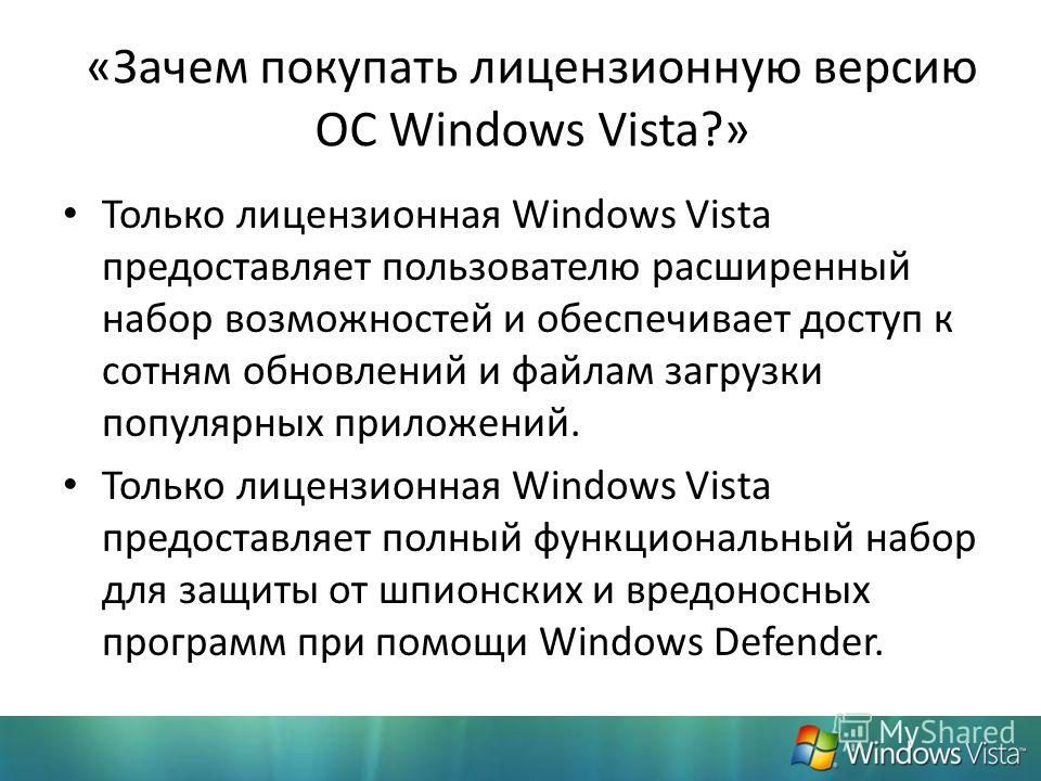 «Зачем покупать лицензионную версию ОС Windows Vista?» Только лицензионная Windows Vista предоставляет пользователю расширенный набор возможностей и обеспечивает доступ к сотням обновлений и файлам загрузки популярных приложений. Только лицензионная 