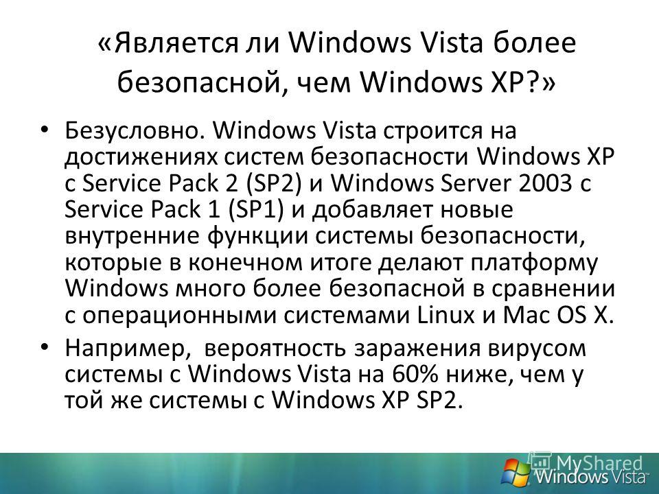 «Является ли Windows Vista более безопасной, чем Windows XP?» Безусловно. Windows Vista строится на достижениях систем безопасности Windows XP с Service Pack 2 (SP2) и Windows Server 2003 с Service Pack 1 (SP1) и добавляет новые внутренние функции си
