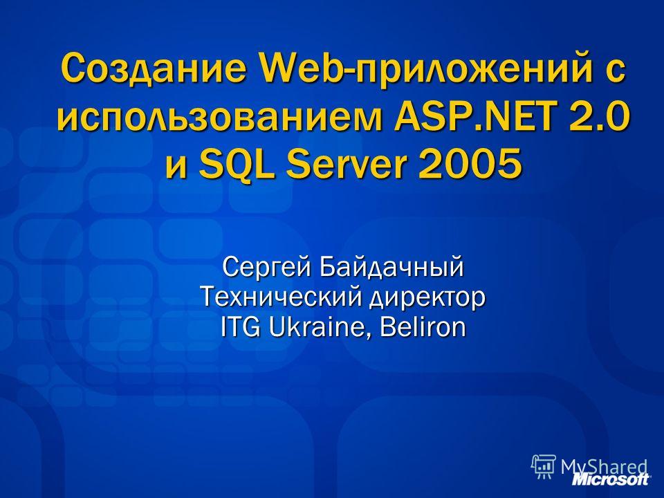 Создание Web-приложений с использованием ASP.NET 2.0 и SQL Server 2005 Сергей Байдачный Технический директор ITG Ukraine, Beliron