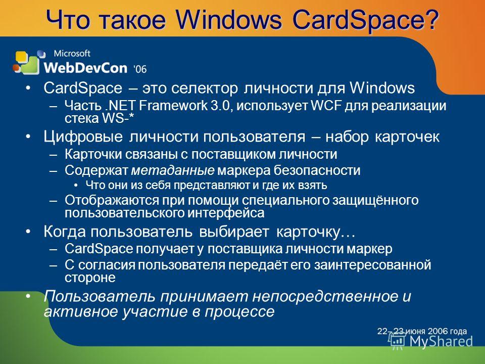 Что такое Windows CardSpace? CardSpace – это селектор личности для Windows –Часть.NET Framework 3.0, использует WCF для реализации стека WS-* Цифровые личности пользователя – набор карточек –Карточки связаны с поставщиком личности –Содержат метаданны