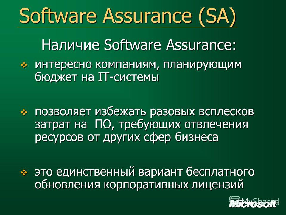 Software Assurance (SA) Наличие Software Assurance: интересно компаниям, планирующим бюджет на IT-системы интересно компаниям, планирующим бюджет на IT-системы позволяет избежать разовых всплесков затрат на ПО, требующих отвлечения ресурсов от других
