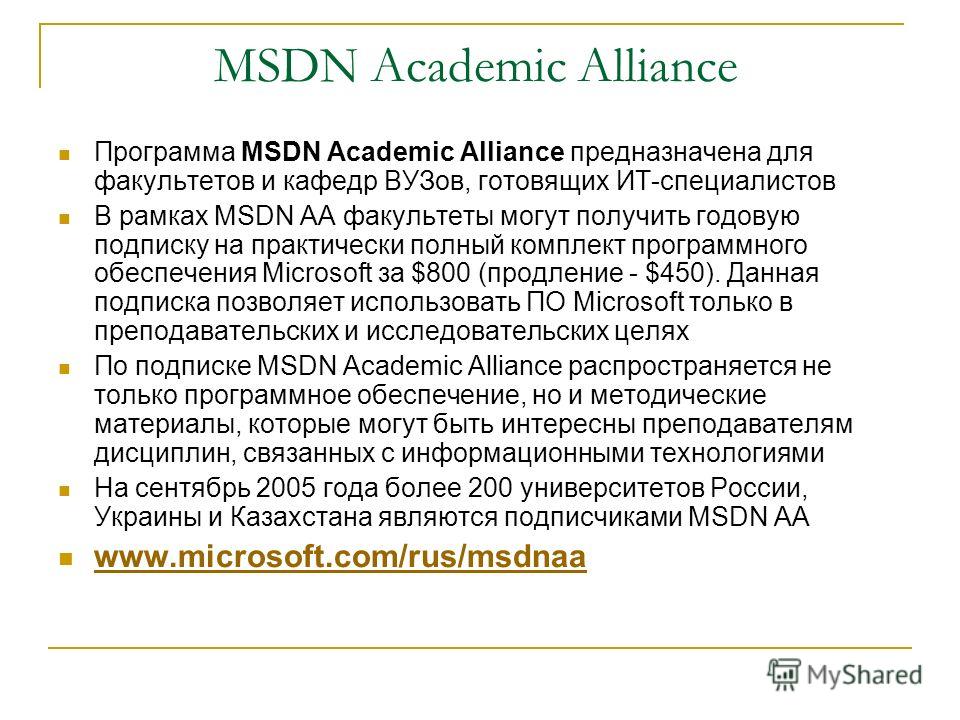 MSDN Academic Alliance Программа MSDN Academic Alliance предназначена для факультетов и кафедр ВУЗов, готовящих ИТ-специалистов В рамках MSDN AA факультеты могут получить годовую подписку на практически полный комплект программного обеспечения Micros
