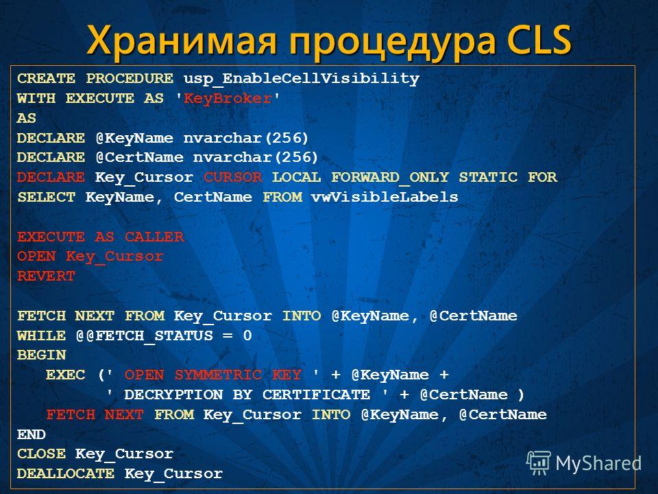 Хранимая процедура CLS CREATE PROCEDURE usp_EnableCellVisibility WITH EXECUTE AS 'KeyBroker' AS DECLARE @KeyName nvarchar(256) DECLARE @CertName nvarchar(256) DECLARE Key_Cursor CURSOR LOCAL FORWARD_ONLY STATIC FOR SELECT KeyName, CertName FROM vwVis