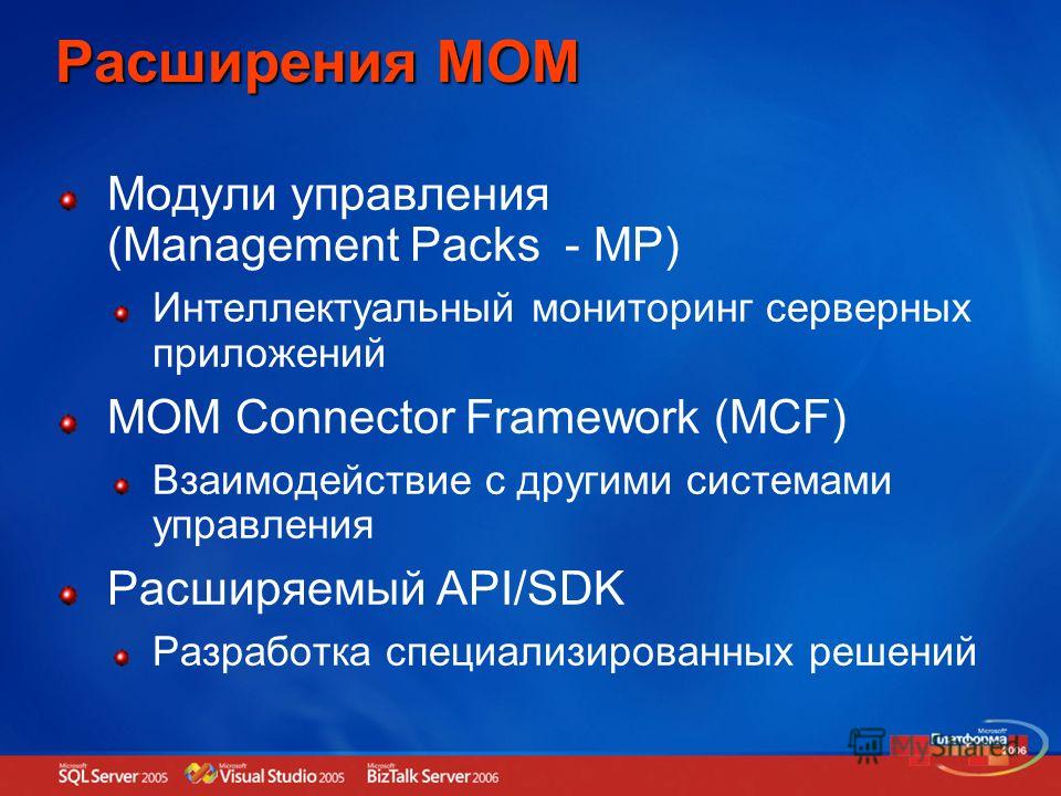 Расширения MOM Модули управления (Management Packs - MP) Интеллектуальный мониторинг серверных приложений MOM Connector Framework (MCF) Взаимодействие с другими системами управления Расширяемый API/SDK Разработка специализированных решений