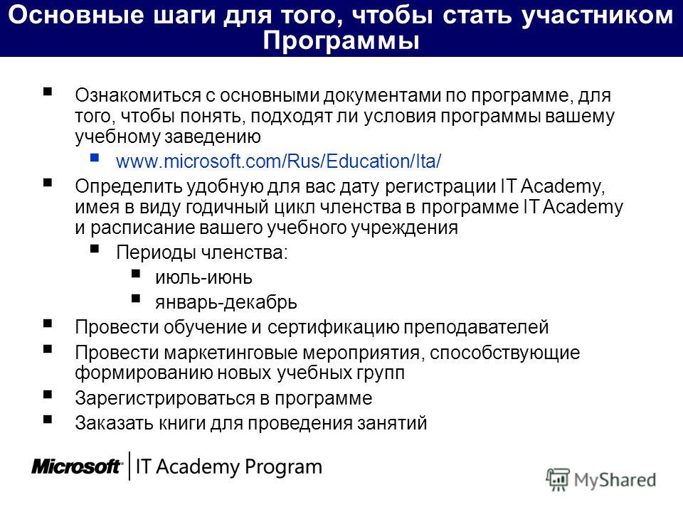 Основные шаги для того, чтобы стать участником Программы Ознакомиться с основными документами по программе, для того, чтобы понять, подходят ли условия программы вашему учебному заведению www.microsoft.com/Rus/Education/Ita/ Определить удобную для ва
