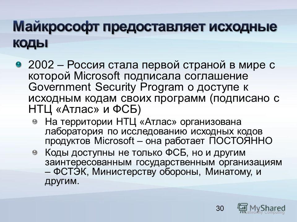 Trustworthy Computing 30 2002 – Россия стала первой страной в мире с которой Microsoft подписала соглашение Government Security Program о доступе к исходным кодам своих программ (подписано с НТЦ «Атлас» и ФСБ) На территории НТЦ «Атлас» организована л